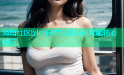 海角社区图片保存攻略轻松收藏精彩瞬间