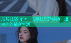 海角社区hj9e：视频社交新体验，连接你的精彩生活