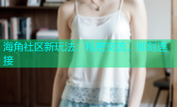 海角社区新玩法：私密交流，即刻连接