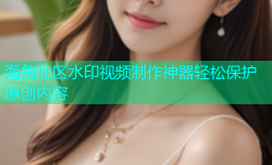 海角社区水印视频制作神器轻松保护原创内容