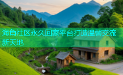 海角社区永久回家平台打造温馨交流新天地