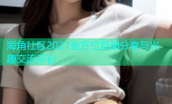 海角社区2021全方位互动分享与兴趣交流平台