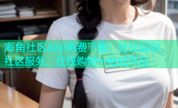 海角社区app免费下载：社交互动、社区服务、在线购物一站式平台