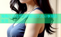 海角社区恬恬助你轻松交流分享精彩生活