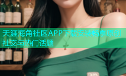 天涯海角社区APP下载安装畅享原创社交与热门话题