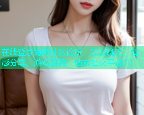 在线登录海角社区论坛：交友聊天、情感分享、游戏互动一站式社交平台(1)  第1张