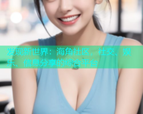 发现新世界：海角社区，社交、娱乐、信息分享的综合平台  第1张