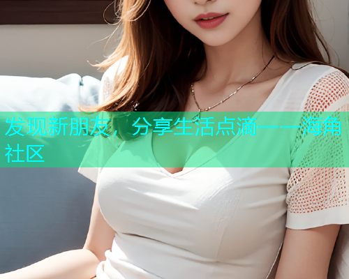 发现新朋友，分享生活点滴——海角社区  第1张