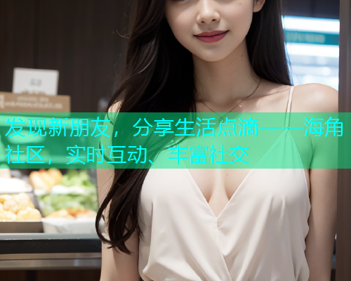 发现新朋友，分享生活点滴——海角社区，实时互动、丰富社交  第1张