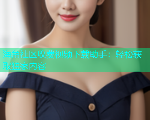 海角社区收费视频下载助手：轻松获取独家内容  第2张