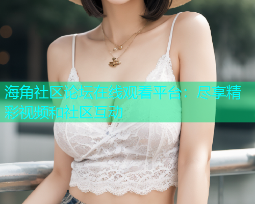 海角社区论坛在线观看平台：尽享精彩视频和社区互动  第1张