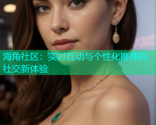 海角社区：实时互动与个性化推荐的社交新体验  第1张