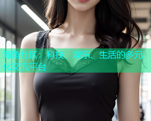 海角社区：科技、娱乐、生活的多元化交流平台  第1张