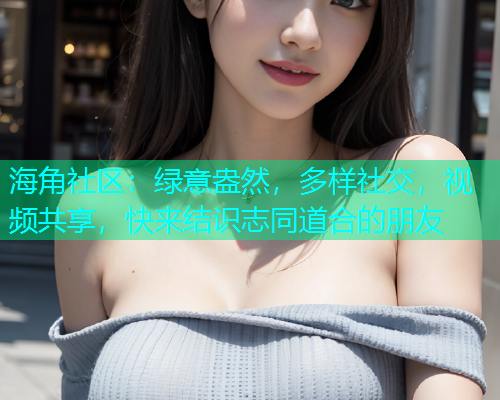 海角社区：绿意盎然，多样社交，视频共享，快来结识志同道合的朋友  第1张
