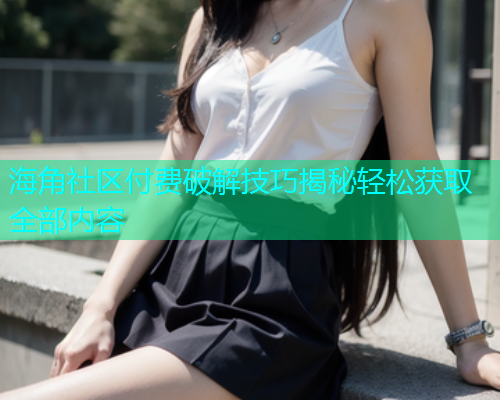海角社区付费破解技巧揭秘轻松获取全部内容  第1张