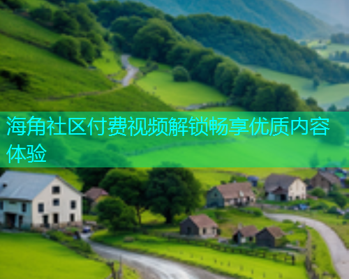 海角社区付费视频解锁畅享优质内容体验  第1张