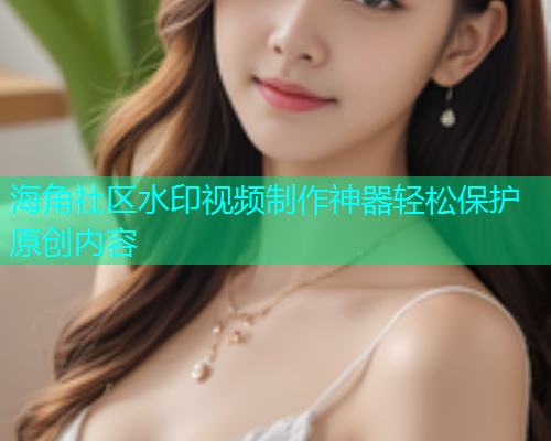 海角社区水印视频制作神器轻松保护原创内容  第1张